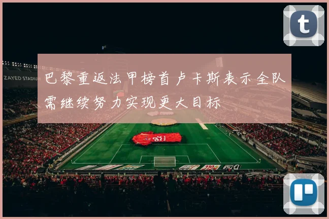 巴黎重返法甲榜首卢卡斯表示全队需继续努力实现更大目标