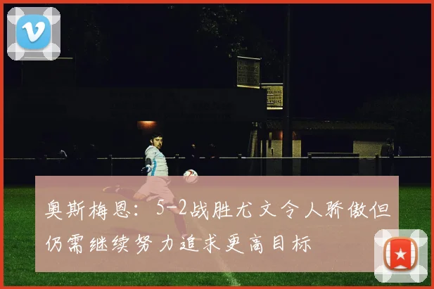 奥斯梅恩：5-2战胜尤文令人骄傲但仍需继续努力追求更高目标