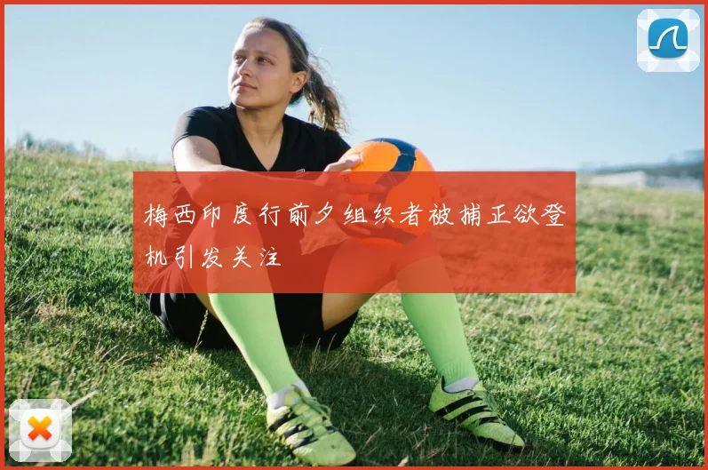 梅西印度行前夕组织者被捕正欲登机引发关注