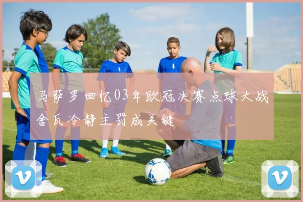 马萨罗回忆03年欧冠决赛点球大战舍瓦冷静主罚成关键