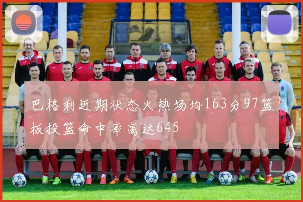 巴格利近期状态火热场均163分97篮板投篮命中率高达645