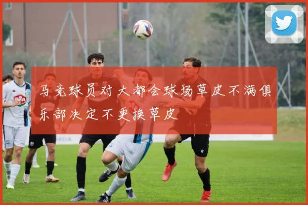 马竞球员对大都会球场草皮不满俱乐部决定不更换草皮