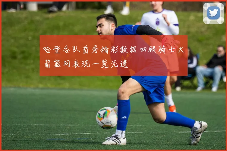 哈登各队首秀精彩数据回顾骑士火箭篮网表现一览无遗