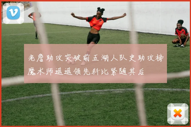 老詹助攻突破前五湖人队史助攻榜魔术师遥遥领先科比紧随其后