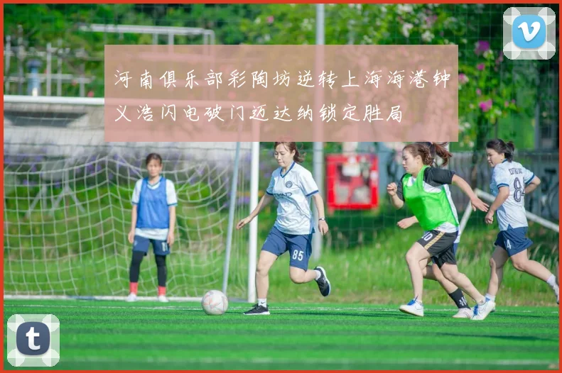 河南俱乐部彩陶坊逆转上海海港钟义浩闪电破门迈达纳锁定胜局