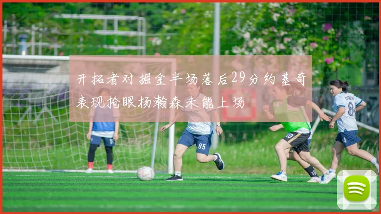开拓者对掘金半场落后29分约基奇表现抢眼杨瀚森未能上场