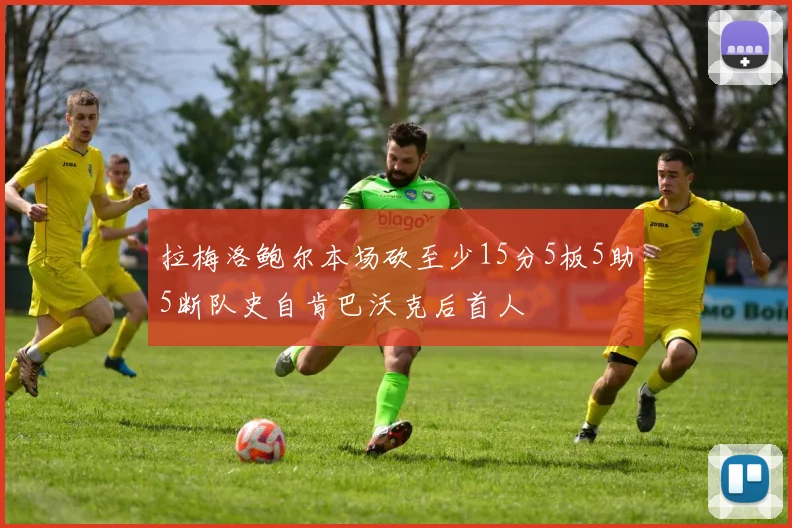 拉梅洛鲍尔本场砍至少15分5板5助5断队史自肯巴沃克后首人