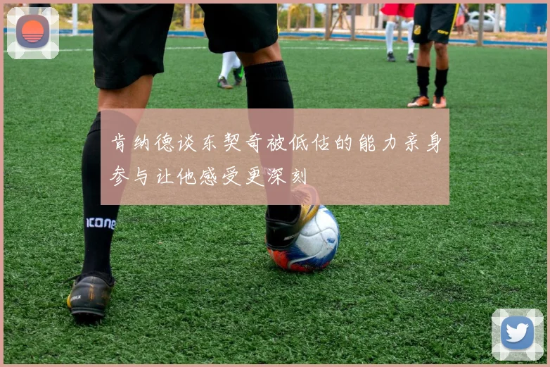 肯纳德谈东契奇被低估的能力亲身参与让他感受更深刻