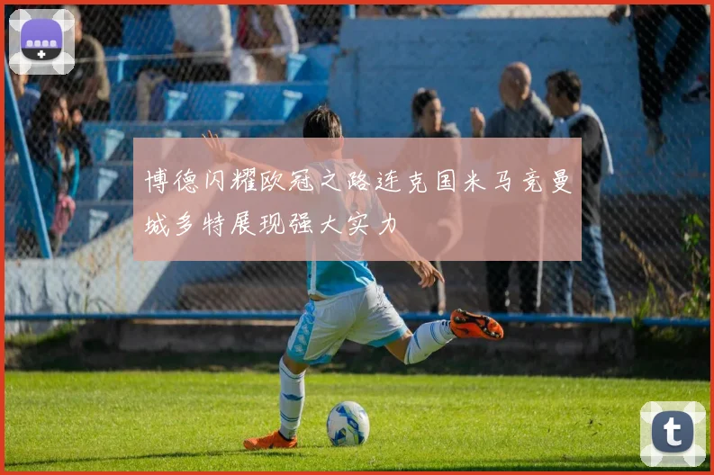 博德闪耀欧冠之路连克国米马竞曼城多特展现强大实力