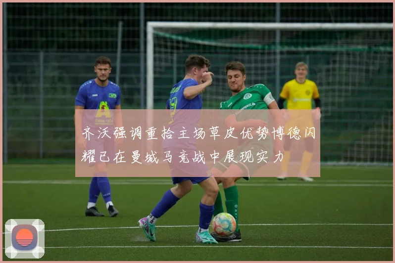 齐沃强调重拾主场草皮优势博德闪耀已在曼城马竞战中展现实力
