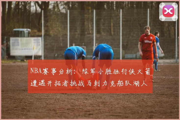 NBA赛事分析：绿军小胜独行侠火箭遭遇开拓者挑战马刺力克船队湖人击败步行者