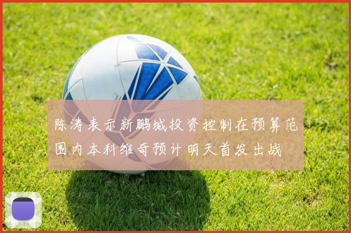 陈涛表示新鹏城投资控制在预算范围内本科维奇预计明天首发出战