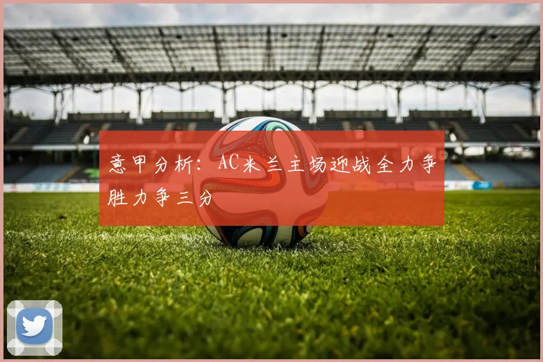 意甲分析：AC米兰主场迎战全力争胜力争三分