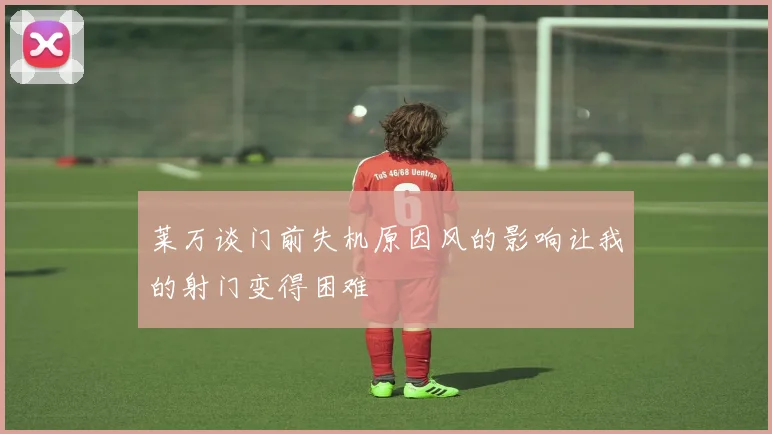 莱万谈门前失机原因风的影响让我的射门变得困难