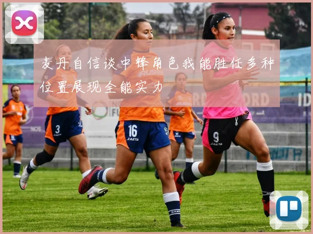 麦丹自信谈中锋角色我能胜任多种位置展现全能实力