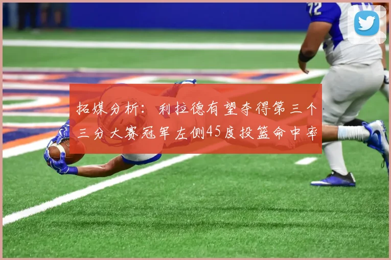 拓媒分析：利拉德有望夺得第三个三分大赛冠军左侧45度投篮命中率惊人