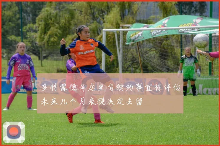 多特蒙德考虑里肯续约事宜将评估未来几个月表现决定去留