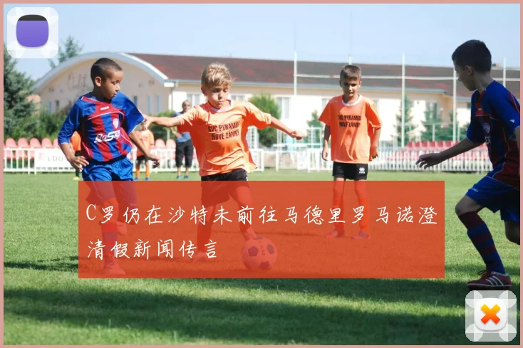 C罗仍在沙特未前往马德里罗马诺澄清假新闻传言