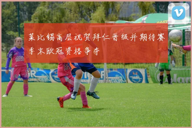 莱比锡高层祝贺拜仁晋级并期待赛季末欧冠资格争夺