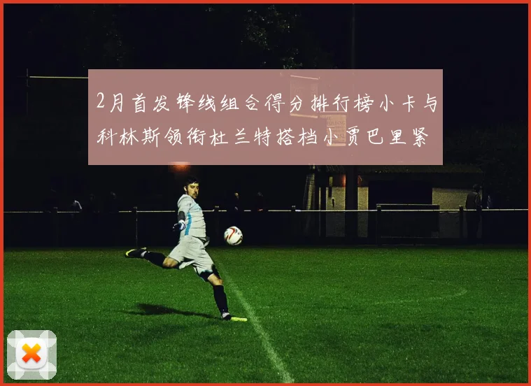 2月首发锋线组合得分排行榜小卡与科林斯领衔杜兰特搭档小贾巴里紧随其后