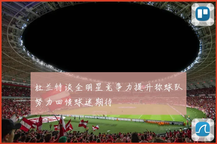 杜兰特谈全明星竞争力提升称球队努力回馈球迷期待