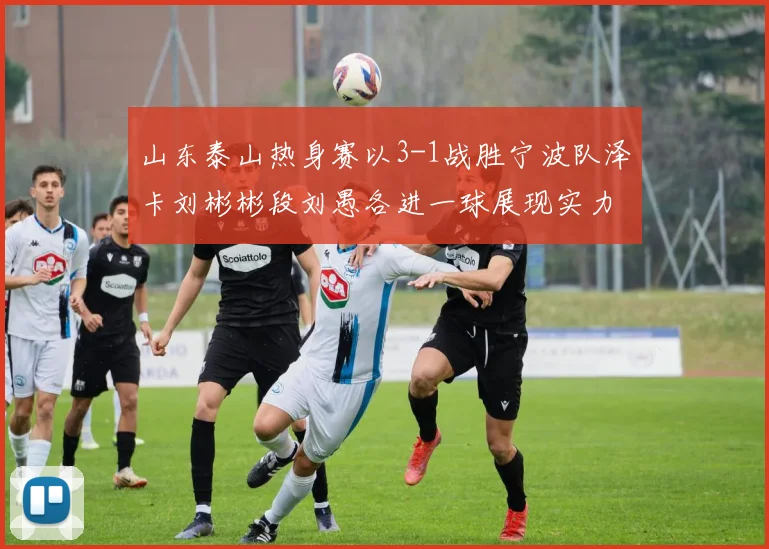 山东泰山热身赛以3-1战胜宁波队泽卡刘彬彬段刘愚各进一球展现实力