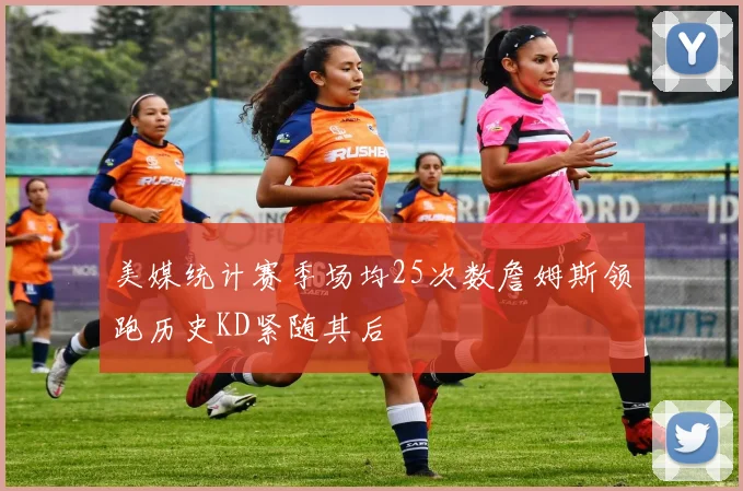 美媒统计赛季场均25次数詹姆斯领跑历史KD紧随其后