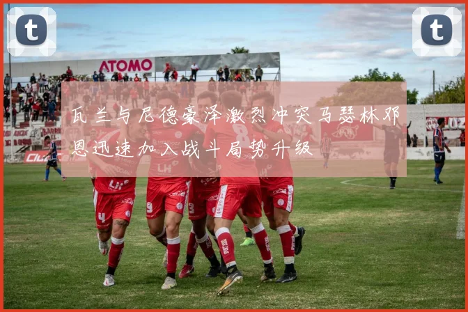 瓦兰与尼德豪泽激烈冲突马瑟林邓恩迅速加入战斗局势升级