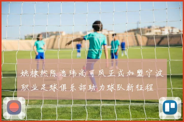 姚棣然陈浩玮尚可风正式加盟宁波职业足球俱乐部助力球队新征程