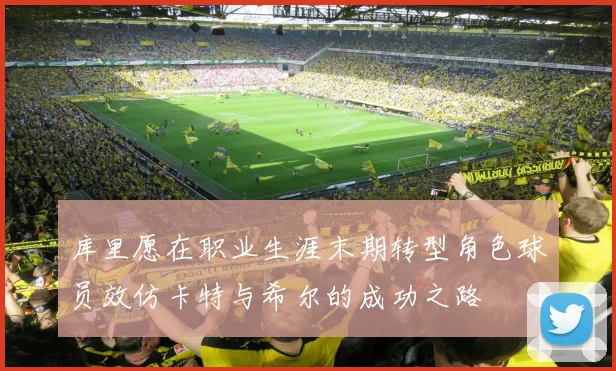 库里愿在职业生涯末期转型角色球员效仿卡特与希尔的成功之路