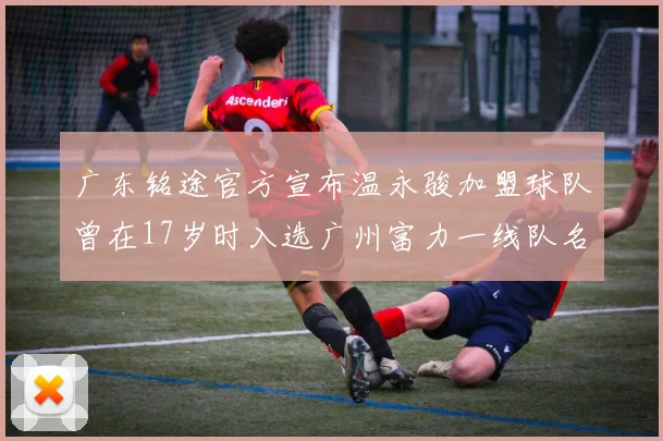 广东铭途官方宣布温永骏加盟球队曾在17岁时入选广州富力一线队名单